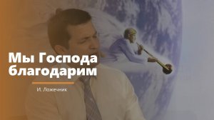 Мы Господа благодарим - пение - И. Ложечник