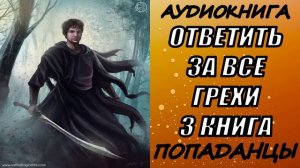 АУДИОКНИГА. ПОПАДАНЦЫ "ОТВЕТИТЬ ЗА ВСЕ ГРЕХИ 3" 3 КНИГА