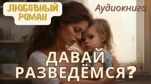 ДАВАЙ РАЗВЕДЁМСЯ. АУДИОКНИГА. ЛЮБОВНЫЙ РОМАН