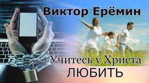 Виктор Ерёмин. стих - "Учитесь у Христа любить. "