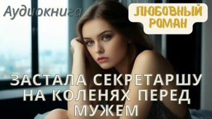 ЗАСТАЛА СЕКРЕТАРШУ НА КОЛЕНЯХ ПЕРЕД МУЖЕМ. АУДИОКНИГА. ЛЮБОВНЫЙ РОМАН