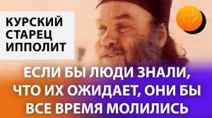 Курский старец Ипполит: "Если бы люди знали, что их ожидает, они бы все время молились"