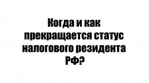 Когда и как прекращается статус налогового резидента РФ?