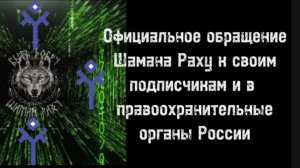 ОФИЦИАЛЬНОЕ ОБРАЩЕНИЕ ШАМАНА РАХУ К СВОИМ ПОДПИСЧИКАМ, А ТАКЖЕ В ПРАВООХРАНИТЕЛЬНЫЕ ОРГАНЫ РФ.