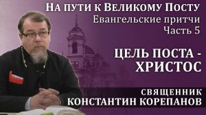 На пути к Великому посту. Часть 5.  Цель поста - Христос | о. Константин Корепанов