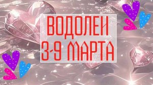 ВОДОЛЕИ. Неделя 3 - 9 марта.