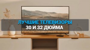 ТОП—5 лучших телевизоров 30 и 32 дюйма 📺. Какой выбрать для дома? 🏠