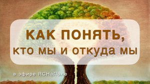 Как понять, кто мы и откуда мы_17.04.2024