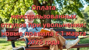 Оплата неиспользованных отгулов при увольнении: новые правила с 1 марта 2025 года