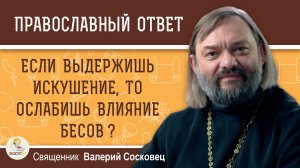 ЕСЛИ  ВЫДЕРЖИШЬ ИСКУШЕНИЕ, ТО ОСЛАБИШЬ ВЛИЯНИЕ БЕСОВ ? Священник Валерий Сосковец