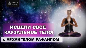 Каузальное тело человека. Цикл "Тонкие тела". Исцеляющая медитация с Архангелом Рафаилом
