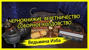 ЧЕРНОКНИЖИЕ. ВЕРЕТНИЧЕСТВО. СОБОРНОЕ КОЛДОВСТВО. #ВЕДЬМИНАИЗБА ▶️ #МАГИЯ