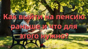 Досрочная пенсия: кто имеет право, условия оформления и новые изменения