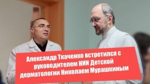 Александр Ткаченко встретился с руководителем НИИ Детской дерматологии Николаем Мурашкиным