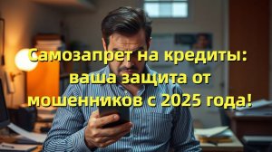 Самозапрет на кредиты с 2025 года: как защититься от мошенников!