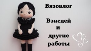 ВЯЗОВЛОГ 41. СВЯЗАЛА КУКЛУ УЭНСДЕЙ И ДРУГИЕ РАБОТЫ