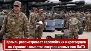 Кремль рассматривает европейских миротворцев на Украине в качестве оккупационных сил НАТО