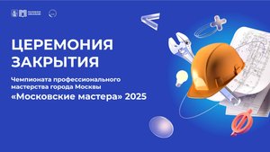 Церемонии закрытия Чемпионата профессионального мастерства «Московские мастера» 2025