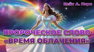 ПРОРОЧЕСКОЕ СЛОВО «ВРЕМЯ ОБЛАЧЕНИЯ». Кейт А. Паул