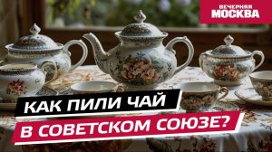 Как пили чай в Советском Союзе? // Вечерняя Москва