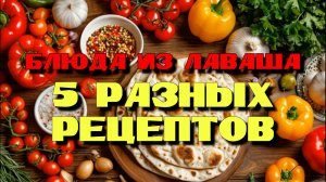 5 рецептов из лаваша! Вкусно и быстро
