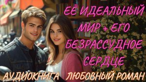 ЛЮБОВНЫЙ РОМАН: ЕЁ ИДЕАЛЬНЫЙ МИР + ЕГО БЕЗРАССУДНОЕ СЕРДЦЕ. СЛУШАТЬ АУДИОКНИГА