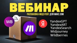 Вебинар: Распаковка модулей для make, YandexGPT, YandexART, YandexSearch, Midjourney, wildberries