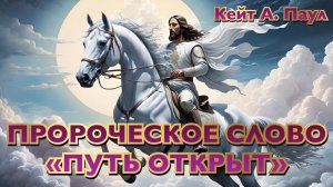 ПРОРОЧЕСКОЕ СЛОВО «ПУТЬ ОТКРЫТ». Кейт А. Паул