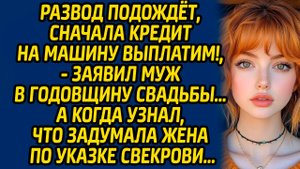 Развод подождет, сначала кредит на машину выплатим, заявил муж в годовщину свадьбы… А когда узнал..