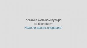 Нужно ли делать операцию, если камни в желчном не беспокоят?