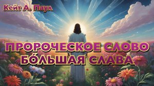ПРОРОЧЕСКОЕ СЛОВО «БÓЛЬШАЯ СЛАВА». Кейт А. Паул
