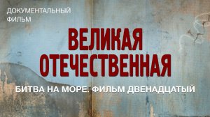 Великая Отечественная. Битва на море. Фильм двенадцатый