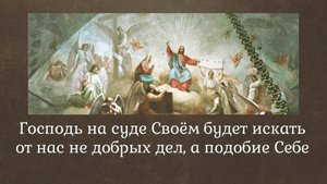 Господь на суде Своём будет искать от нас не добрых дел, а подобие Себе