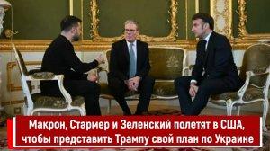 Макрон, Стармер и Зеленский полетят в США, чтобы представить Трампу свой план по Украине