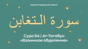 Сура 64 Ат-Тагабун — Взаимное обделение, араб. سورة الـتغابن. Читает Миша́ри ибн Ра́шид аль-Афа́си.