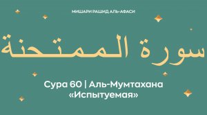 Сура 60 Аль-Мумтахана — Испытуемая, араб. سورة الـمـمـتـحنة. Читает Миша́ри ибн Ра́шид аль-Афа́си.