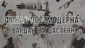 Финал постмодерна? Кризис, трансформация и сценарии будущего. Вардан Багдасарян