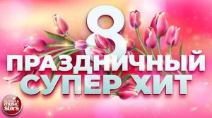 ПРАЗДНИЧНЫЙ СУПЕР ХИТ ❀ 8 МАРТА ❀ ПОЗДРАВЛЯЕМ ЛЮБИМЫХ ЖЕНЩИН ❀