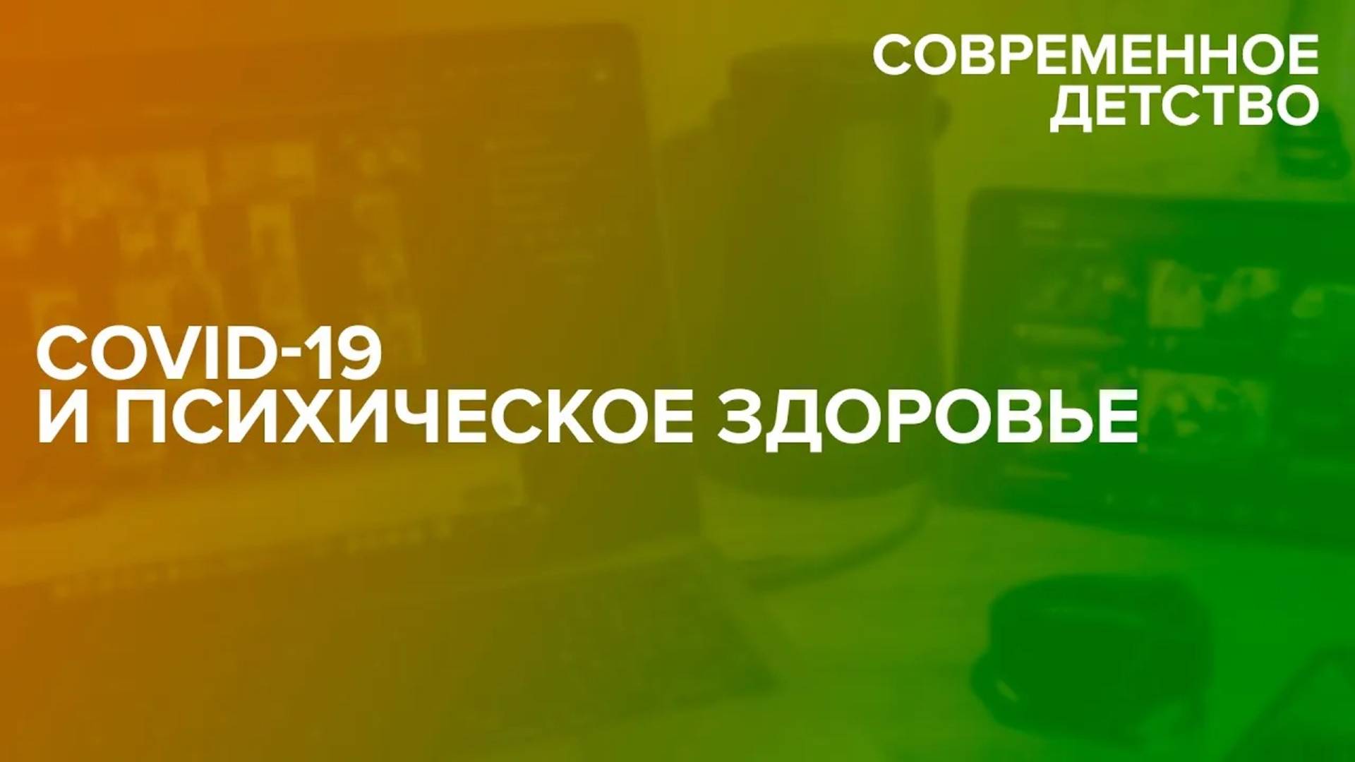 Современное детство: Сovid-19 и психическое здоровье 26.04.2021