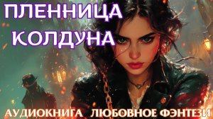 ЛЮБОВНОЕ ФЭНТЕЗИ: ПЛЕННИЦА КОЛДУНА. СЛУШАТЬ АУДИОКНИГА