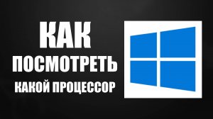 Как Посмотреть Какой у меня ПРОЦЕССОР и сколько Ядер на Компьютере Windows