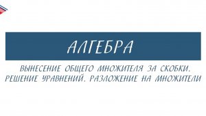 7 класс - Алгебра - Вынесение общего множителя за скобки. Решение уравнений. Разложение на множители