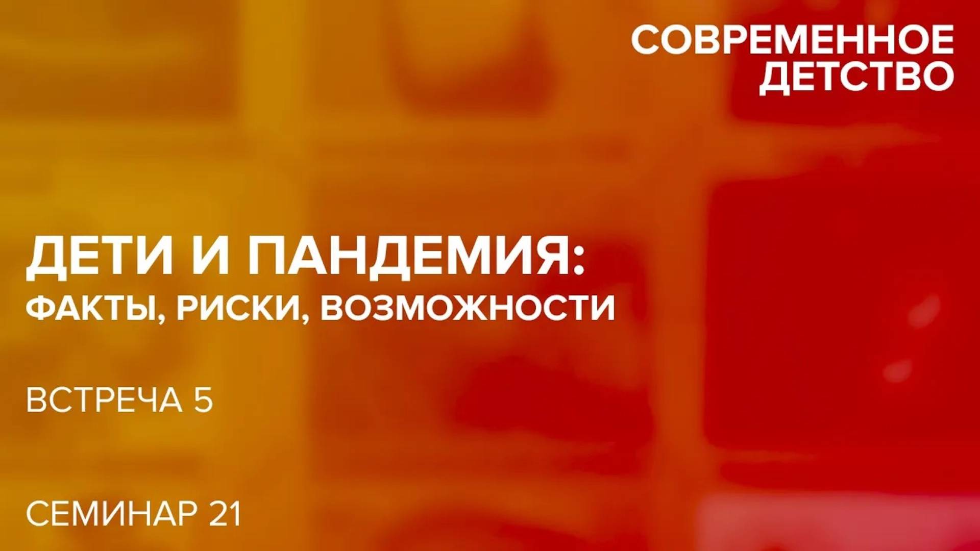 Современное детство: Дети и пандемия. Встреча пятая. 18.02.2021