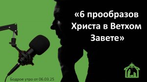 Бодрое утро 06.03.25 - «Шесть прообразов Христа в Ветхом Завете»