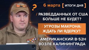 Угрозы Макрона и ждать ли ядерку, что там с разведданными и американский B-52H возле Калининграда