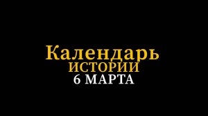 КАЛЕНДАРЬ ИСТОРИИ 6 МАРТА