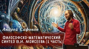 Андрей Сафонов - Философско-математический синтез В.И. Моисеева (1 часть)