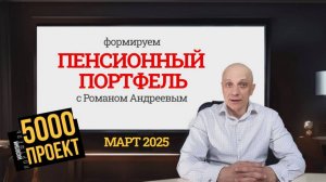 Март 2025 Проект 5000. Пенсионный портфель #13 | Роман Андреев