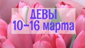 ДЕВЫ. Неделя 10 - 16 марта.