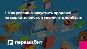 Как успешно запустить продажи на маркетплейсах и увеличить прибыль | Первый Бит